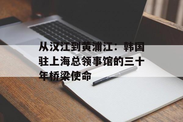 从汉江到黄浦江：韩国驻上海总领事馆的三十年桥梁使命-第1张图片-