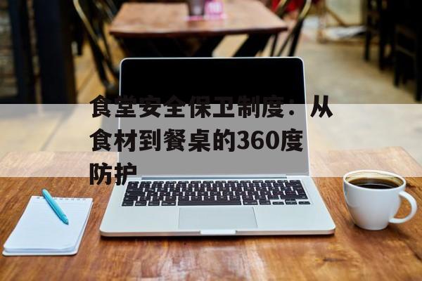 食堂安全保卫制度：从食材到餐桌的360度防护-第1张图片-