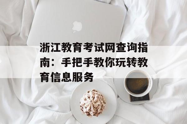 浙江教育考试网查询指南：手把手教你玩转教育信息服务-第1张图片-