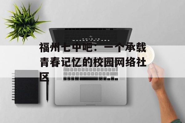 福州七中吧：一个承载青春记忆的校园网络社区-第1张图片-